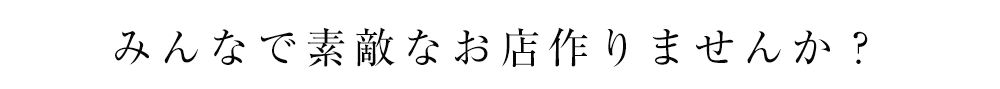 みんなで素敵なお店を作りませんか？